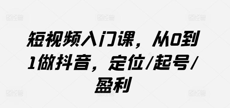 短视频入门课,从0到1做抖音,定位/起号/盈利-数码之翼