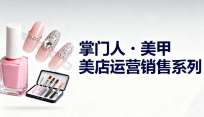 美甲店运营销售系列，助力美甲店老板及从业者提升运营、销售与管理能力-数码之翼