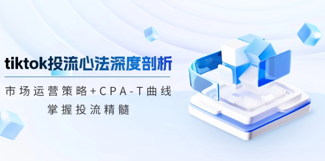 tiktok投流心法深度剖析：市场运营策略+CPA-T曲线，掌握投流精髓-数码之翼