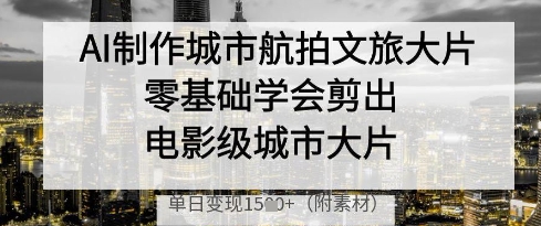 AI制作城市航拍文旅大片，零基础学会剪出电影级城市大片，单日变现多张-数码之翼
