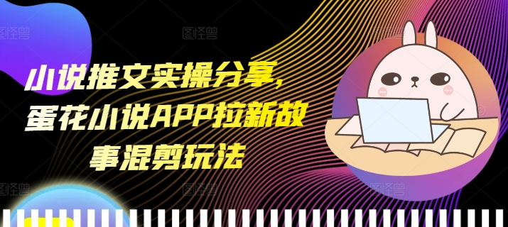 小说推文实操分享，蛋花小说APP拉新故事混剪玩法-数码之翼