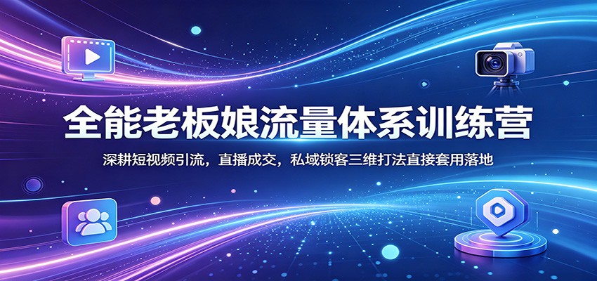 全能老板娘流量体系训练营：深耕短视频引流，直播成交，私域锁客三维打法直接套用落地-数码之翼