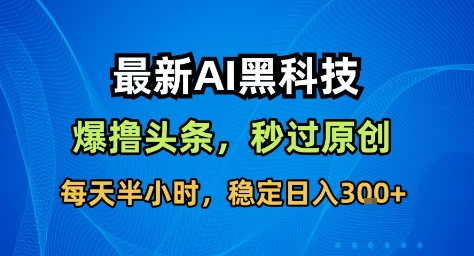 最新AI黑科技撸头条收益软件，无需指令，原创度直接拉满，每日稳定收益3张【揭秘】-数码之翼