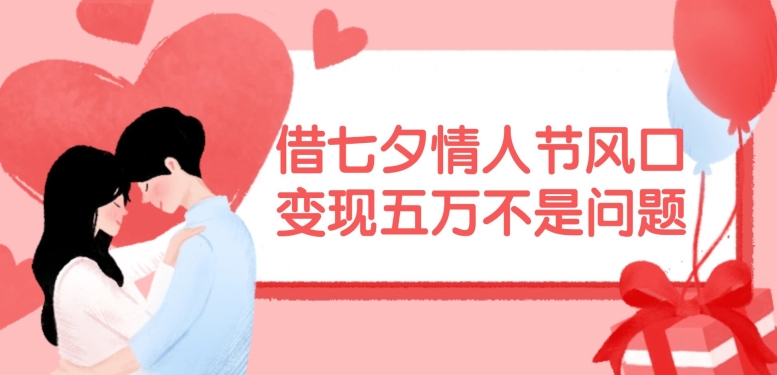 借七夕情人节风口，现在需求量爆棚，变现五万不是问题【揭秘】-数码之翼