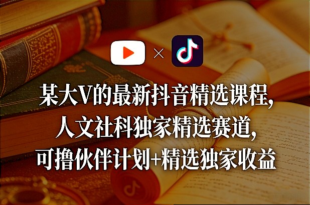 某大V的最新抖音精选课程，人文社科独家精选赛道，可撸伙伴计划+精选独家收益-数码之翼