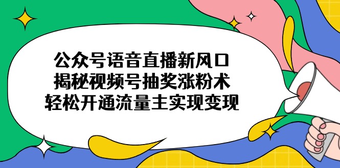 公众号语音直播新风口，揭秘视频号抽奖涨粉术，轻松开通流量主实现变现-数码之翼