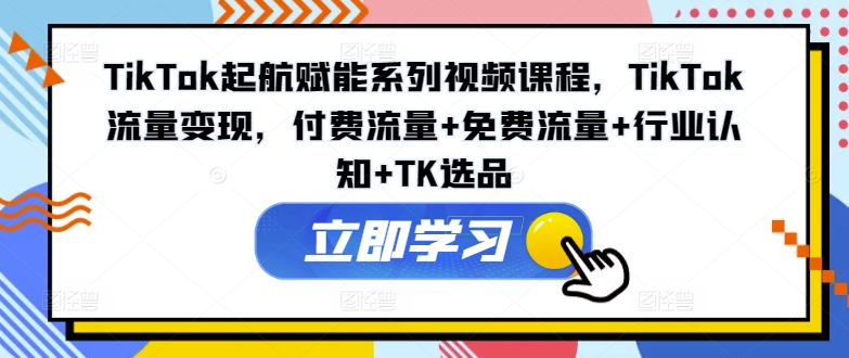 TikTok起航赋能系列视频课程，TikTok流量变现，付费流量+免费流量+行业认知+TK选品-数码之翼