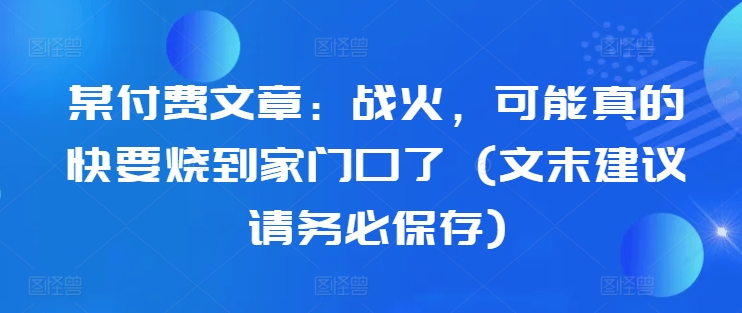 某付费文章：战火，可能真的快要烧到家门口了 (文末建议请务必保存)-数码之翼