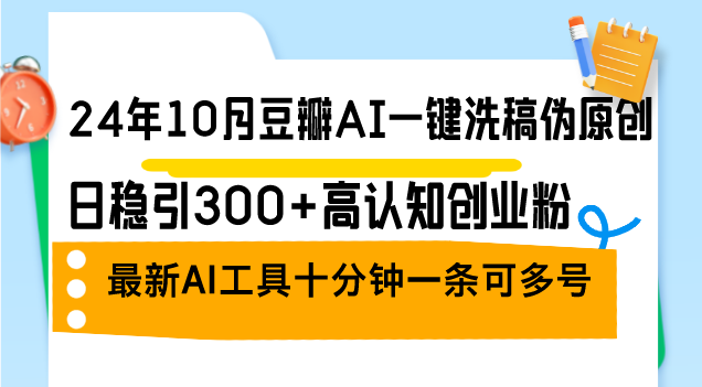 24年10月豆瓣AI一键洗稿伪原创，日稳引300+高认知创业粉，最新AI工具十…-数码之翼