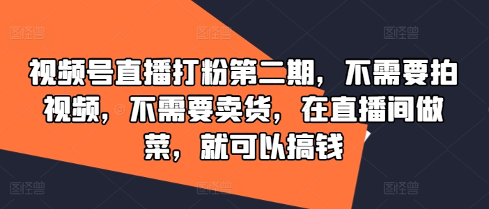 视频号直播打粉第二期，不需要拍视频，不需要卖货，在直播间做菜，就可以搞钱-数码之翼