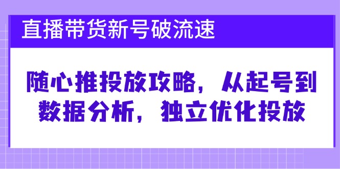 直播带货新号破 流速：随心推投放攻略，从起号到数据分析，独立优化投放-数码之翼