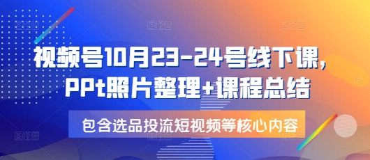 视频号10月23-24号线下课，PPt照片整理+课程总结，包含选品投流短视频等核心内容-数码之翼