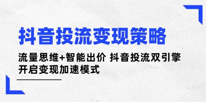抖音投流变现策略：流量思维+智能出价 抖音投流双引擎 开启变现加速模式-数码之翼