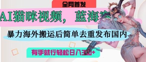AI猫咪视频蓝海赛道,操作简单,直接海外搬运,简单去重,操作简单,有手就行日入3张-数码之翼