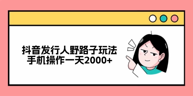 抖音发行人野路子玩法，手机操作一天2000+-数码之翼