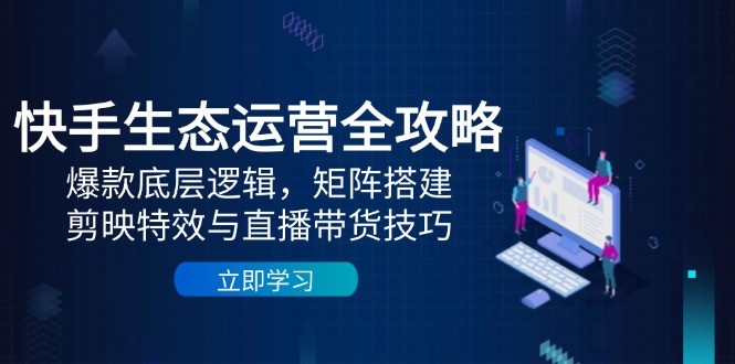 快手生态运营全攻略：爆款底层逻辑，矩阵搭建，剪映特效与直播带货技巧-数码之翼