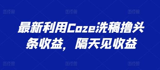 最新利用Coze洗稿撸头条收益，隔天见收益【揭秘】-数码之翼