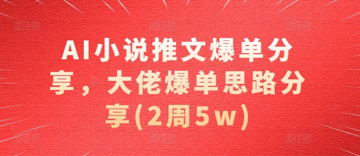 AI小说推文爆单分享，大佬爆单思路分享(2周5w)-数码之翼
