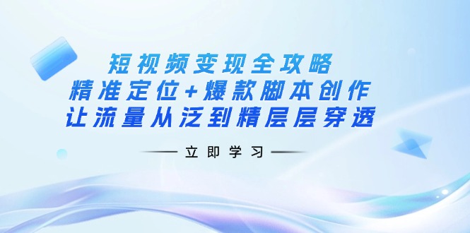 短视频变现全攻略：精准定位+爆款脚本创作，让流量从泛到精层层穿透-数码之翼