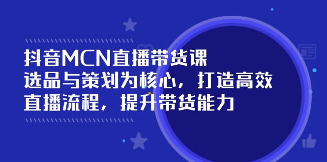 抖音MCN直播带货课：选品与策划为核心, 打造高效直播流程, 提升带货能力-数码之翼