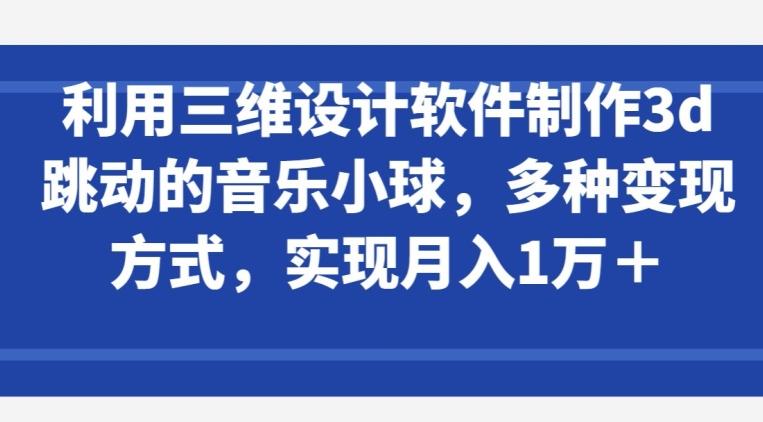 利用三维设计软件制作3d跳动的音乐小球,多种变现方式,实现月入1万+【揭秘】-数码之翼