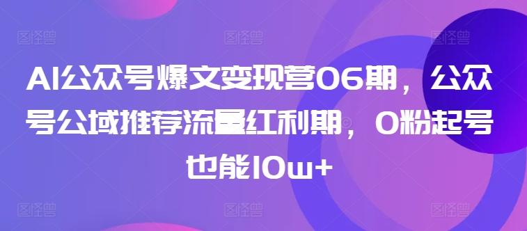 AI公众号爆文变现营06期，公众号公域推荐流量红利期，0粉起号也能10w+-数码之翼