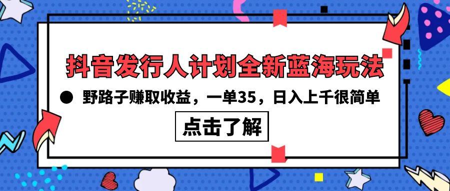 (10067期)抖音发行人计划全新蓝海玩法,野路子赚取收益,一单35,日入上千很简单!-数码之翼