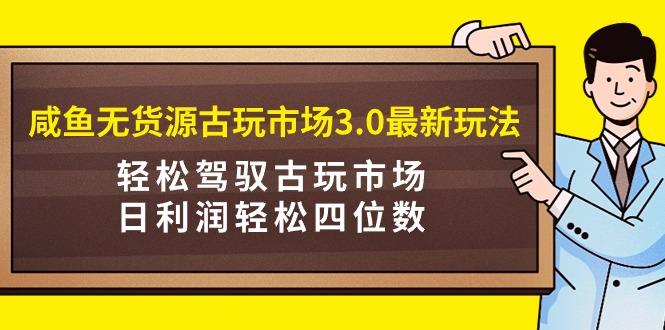 (9337期)咸鱼无货源古玩市场3.0最新玩法，轻松驾驭古玩市场，日利润轻松四位数！...-数码之翼
