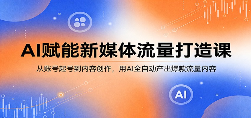 AI赋能新媒体流量打造课：从账号起号到内容创作，用AI全自动产出爆款流量内容-数码之翼