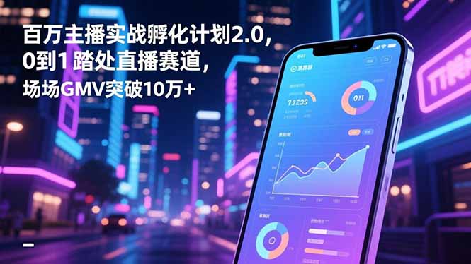 百万主播实战孵化计划2.0,0到1踏入直播赛道,场均GMV突破10万+-数码之翼