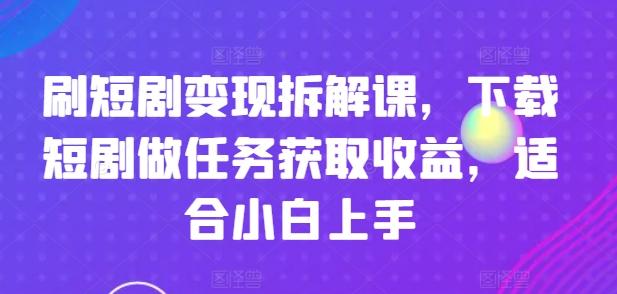 刷短剧变现拆解课，下载短剧做任务获取收益，适合小白上手-数码之翼