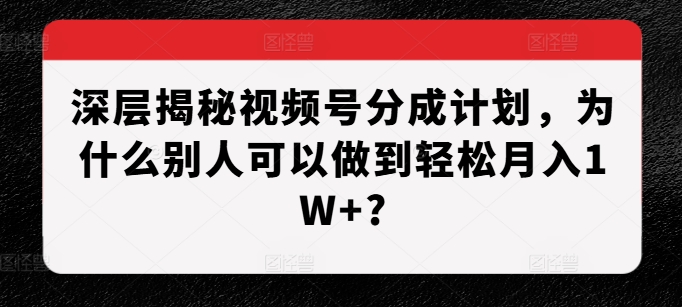 深层揭秘视频号分成计划，为什么别人可以做到轻松月入1W+?-数码之翼