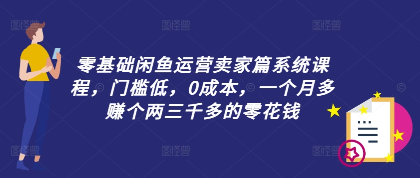 零基础闲鱼运营卖家篇系统课程，门槛低，0成本，一个月多赚个两三千多的零花钱-数码之翼
