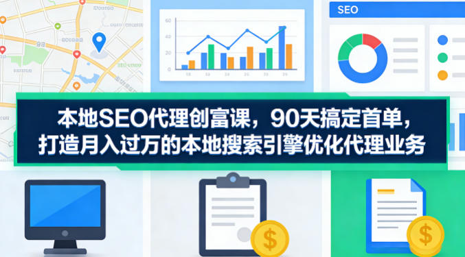本地SEO代理创富课，90天搞定首单，助您打造月入过W的本地搜索引擎优化代理业务-数码之翼