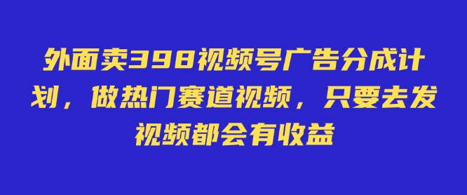 外面卖598视频号广告分成计划,不直播 不卖货 不露脸,只要去发视频都会有收益-数码之翼