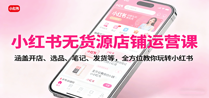 小红书无货源店铺运营课:涵盖开店、选品、笔记、发货等,全方位教你玩转小红书-数码之翼