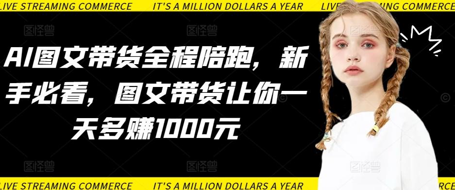 AI图文带货全程陪跑，新手必看，图文带货让你一天多赚1000元-数码之翼