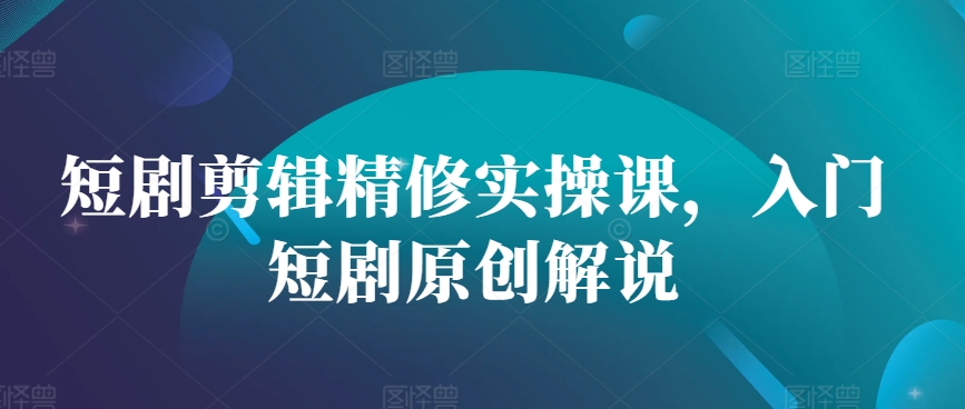 短剧剪辑精修实操课，入门短剧原创解说-数码之翼