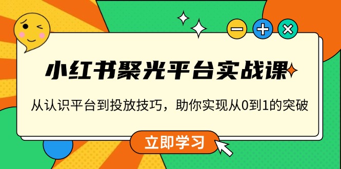 小红书 聚光平台实战课，从认识平台到投放技巧，助你实现从0到1的突破-数码之翼