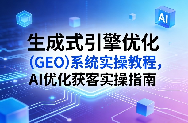 生成式引擎优化(GEO)系统实操教程，AI优化获客实操指南-数码之翼