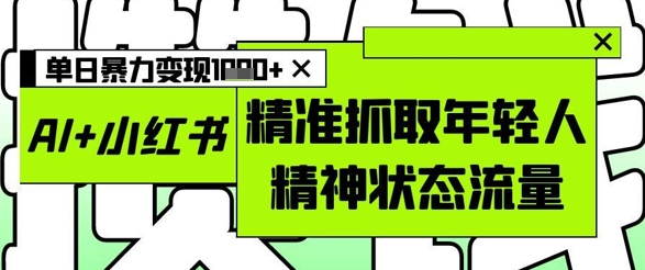 AI+小红书图文，精准抓取年轻人精神状态流量，单日暴力变现多张-数码之翼