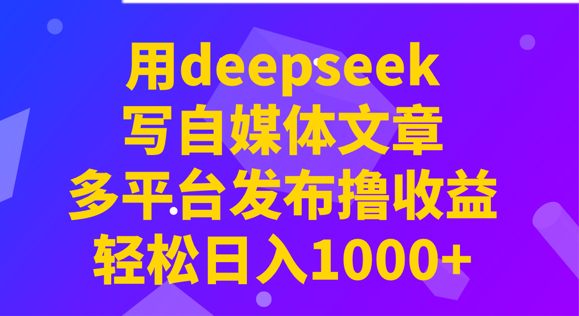 用deepseek写自媒体文章，多平台发布撸收益，轻松日入1000+！-数码之翼