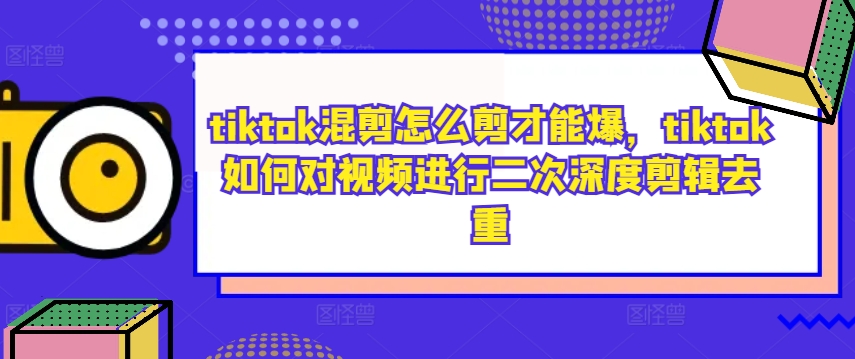 tiktok混剪怎么剪才能爆，tiktok如何对视频进行二次深度剪辑去重-数码之翼
