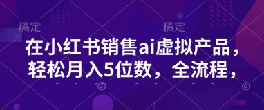 小红书销售ai虚拟产品，轻松月入5位数，全流程，超细节变现过程，完全无卡点-数码之翼