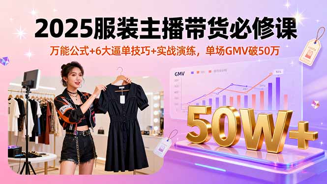 2025服装主播带货必修课,万能公式+6大逼单技巧+实战演练,单场GMV破50万-数码之翼