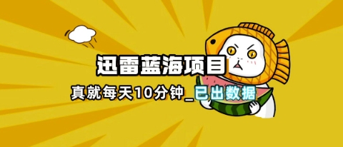 迅雷浏览器项目_真就每天忙活10分钟，完整拆解+热点把控(超详细拆解教程)-数码之翼