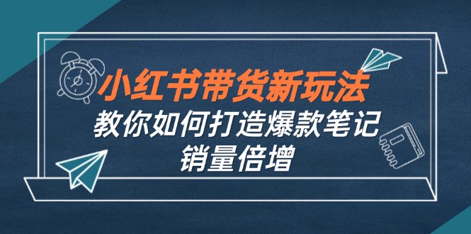 小红书带货新玩法【9月课程】教你如何打造爆款笔记,销量倍增(无水印-数码之翼