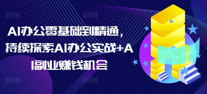 AI办公零基础到精通，持续探索AI办公实战+AI副业赚钱机会-数码之翼