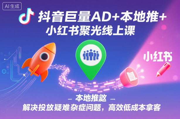抖音巨量AD+本地推+小红书聚光线上课，解决投放疑难杂症问题，高效低成本拿客-数码之翼