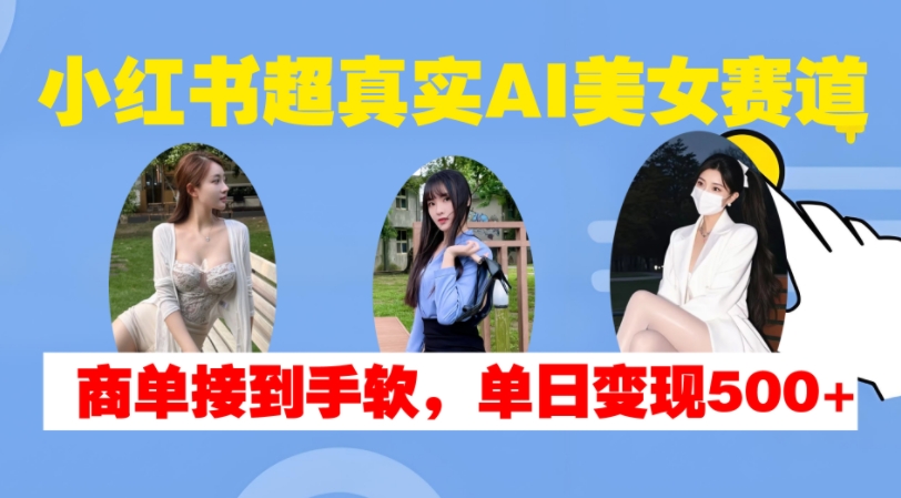 小红书超真实AI美女赛道,商单拿到手软,单日变现500+-数码之翼
